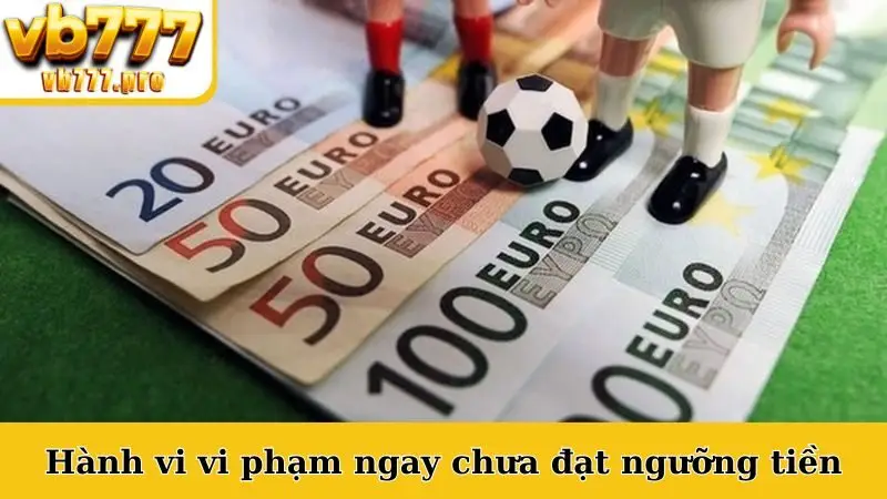 Hành vi vi phạm ngay chưa đạt ngưỡng tiền